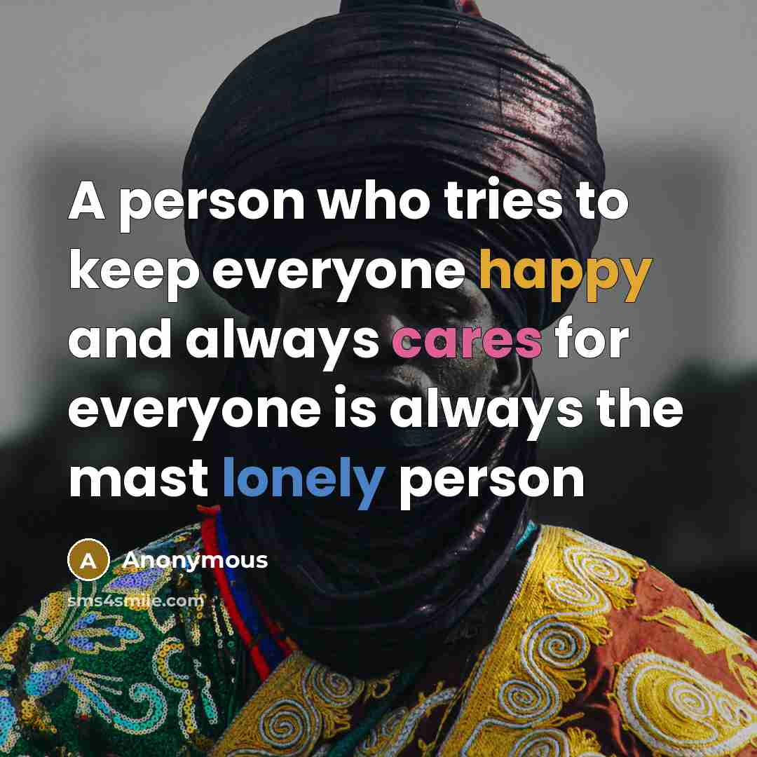 “A person who tries to keep everyone happy and always cares for everyone is always the mast lonely person” quote by Anonymous