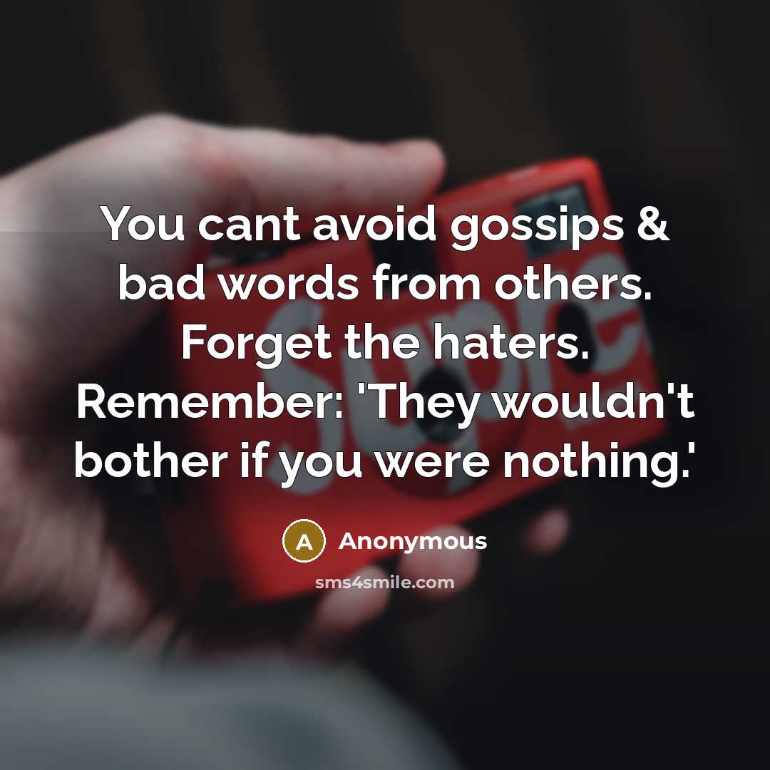 “You cant avoid gossips & bad words from others. Forget the haters. Remember: 'They wouldn't bother if you were nothing.'” quote by Anonymous
