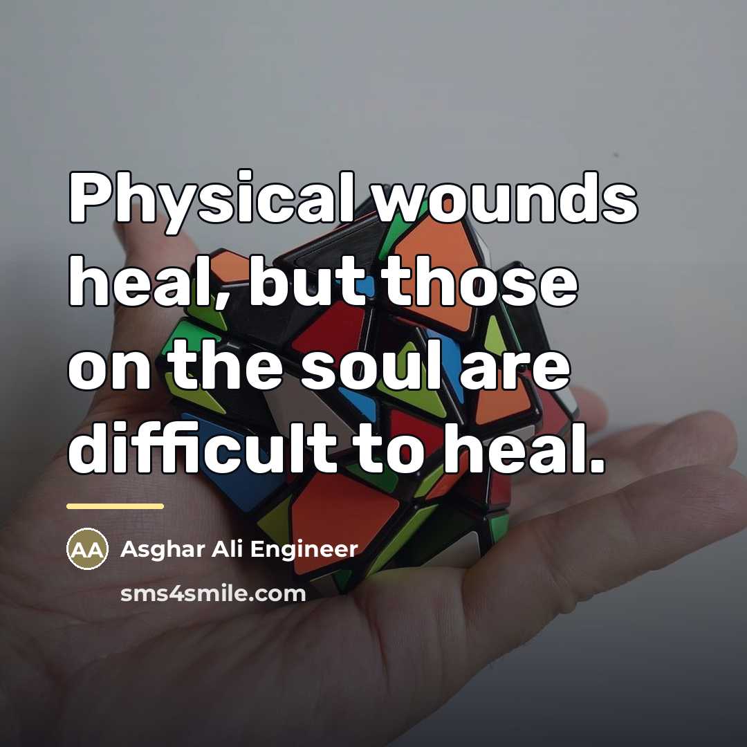 “Physical wounds heal, but those on the soul are difficult…” quote by Asghar Ali Engineer
