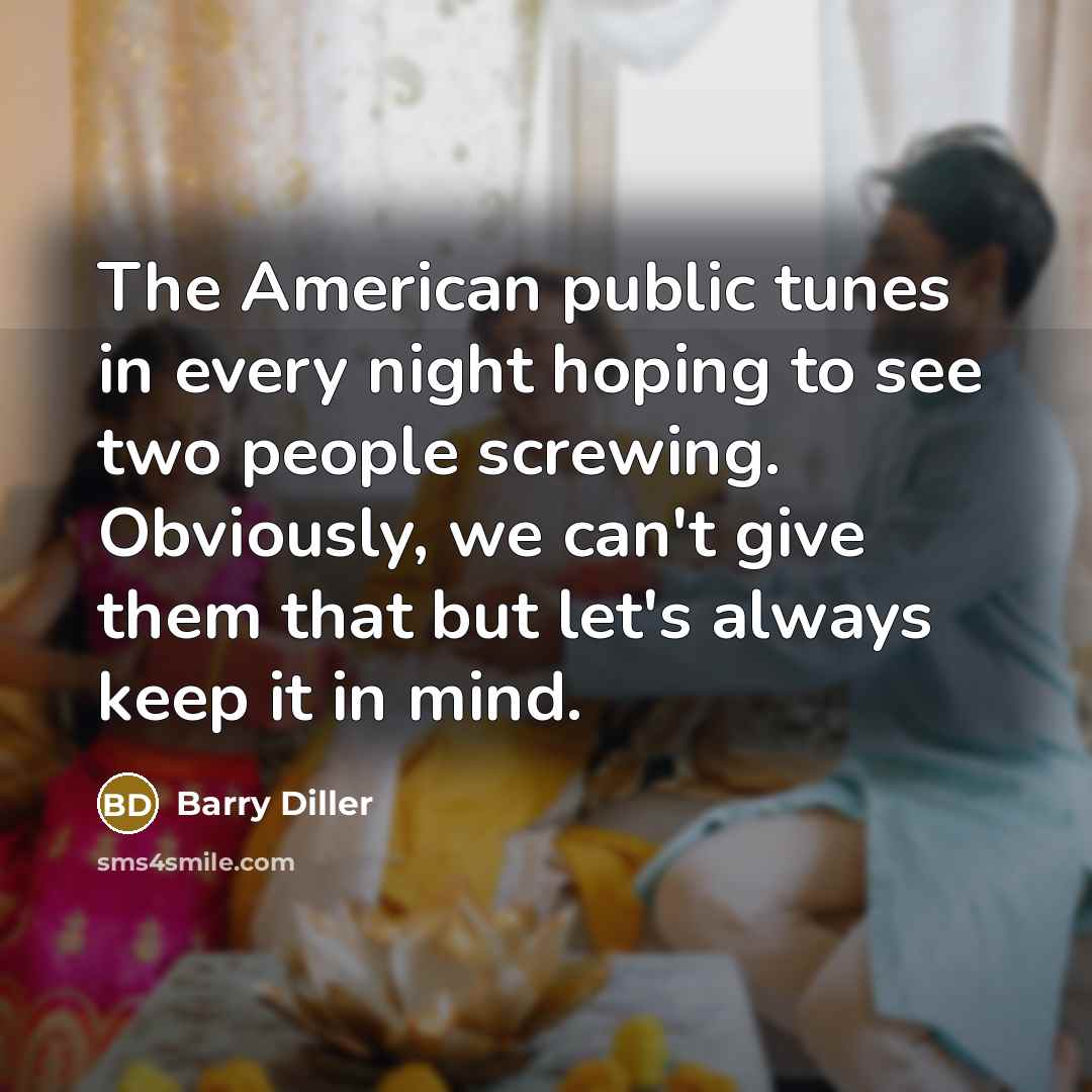 “The American public tunes in every night hoping to see two people screwing. Obviously, we can't give them that but let's always keep it in mind.” quote by Barry Diller