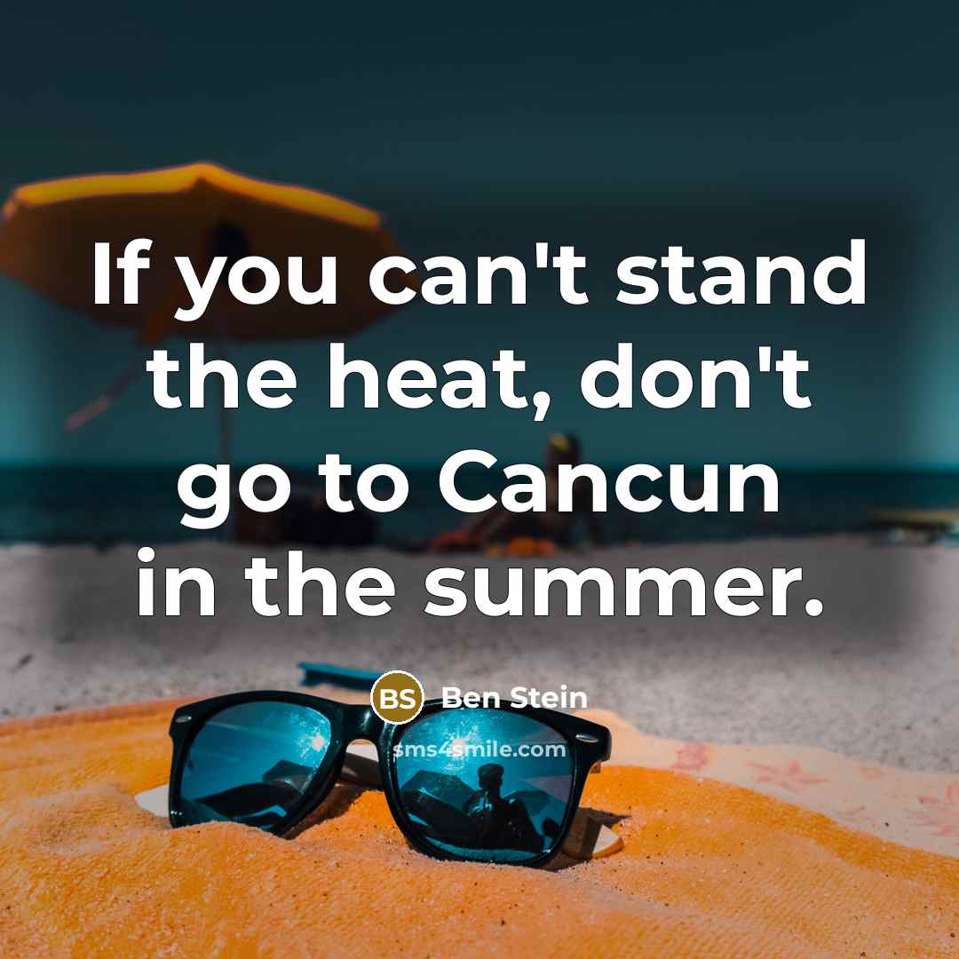 “If you can't stand the heat, don't go to Cancun in the summer.” quote by Ben Stein