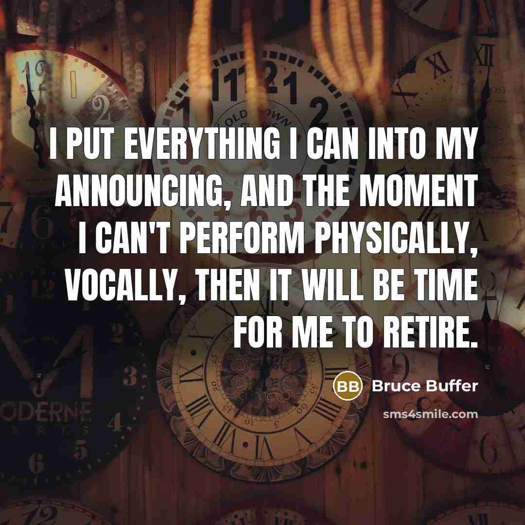 “I put everything I can into my announcing, and the moment I can't perform physically, vocally, then it will be time for me to retire.” quote by Bruce Buffer