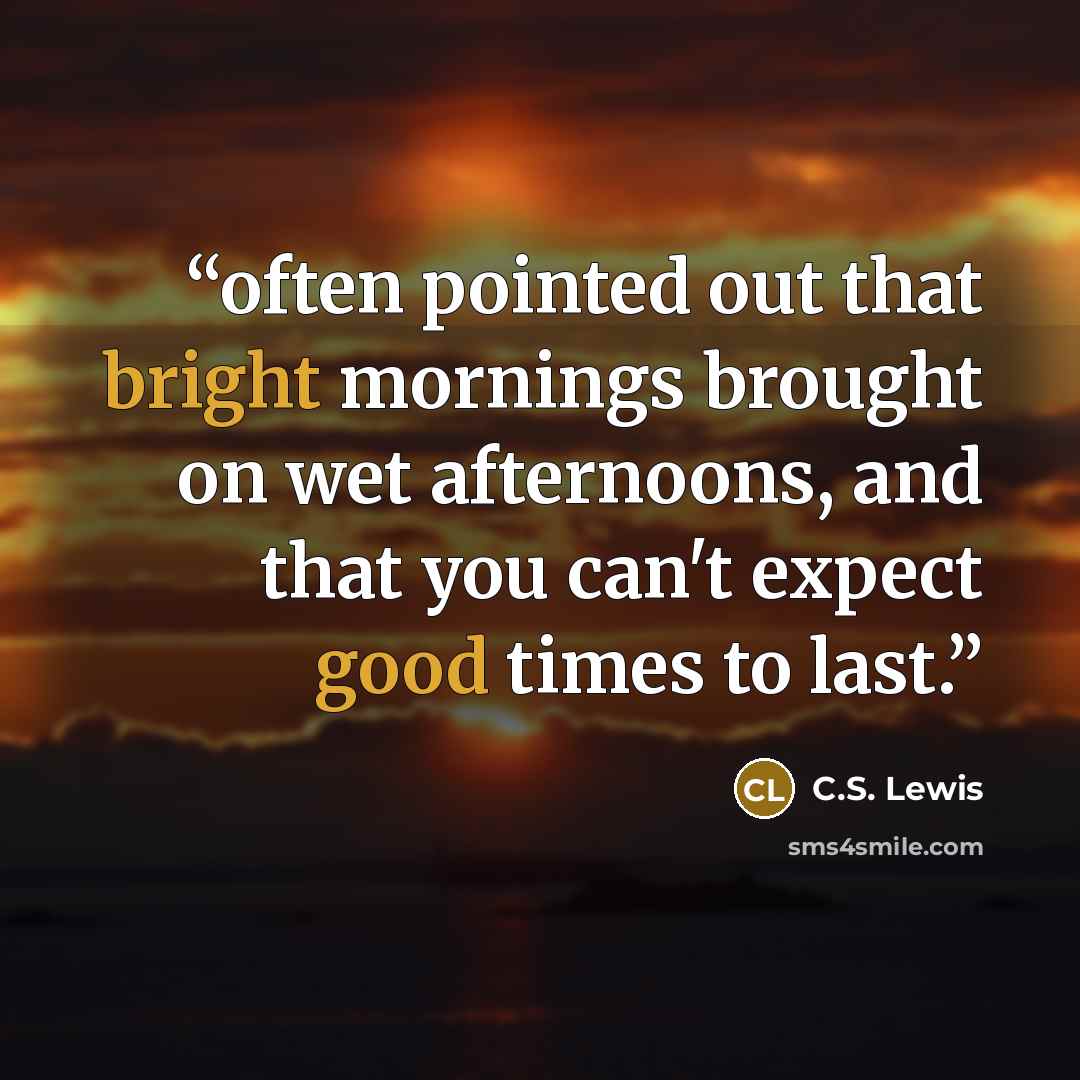 “often pointed out that bright mornings brought on wet afternoons, and that you can't expect good times to last.” quote by C.S. Lewis