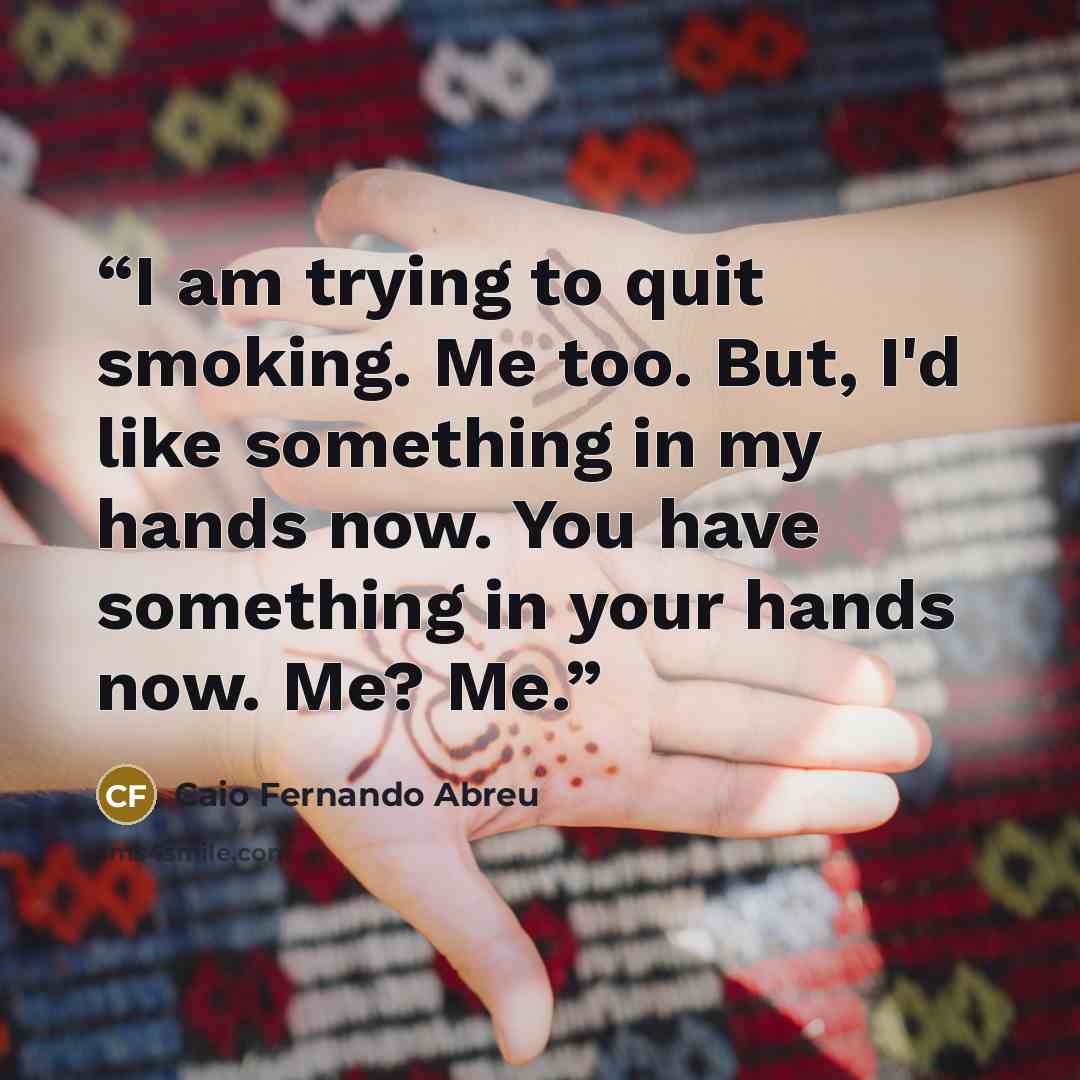 “I am trying to quit smoking. Me too. But, I'd like something in my hands now. You have something in your hands now. Me? Me.” quote by Caio Fernando Abreu