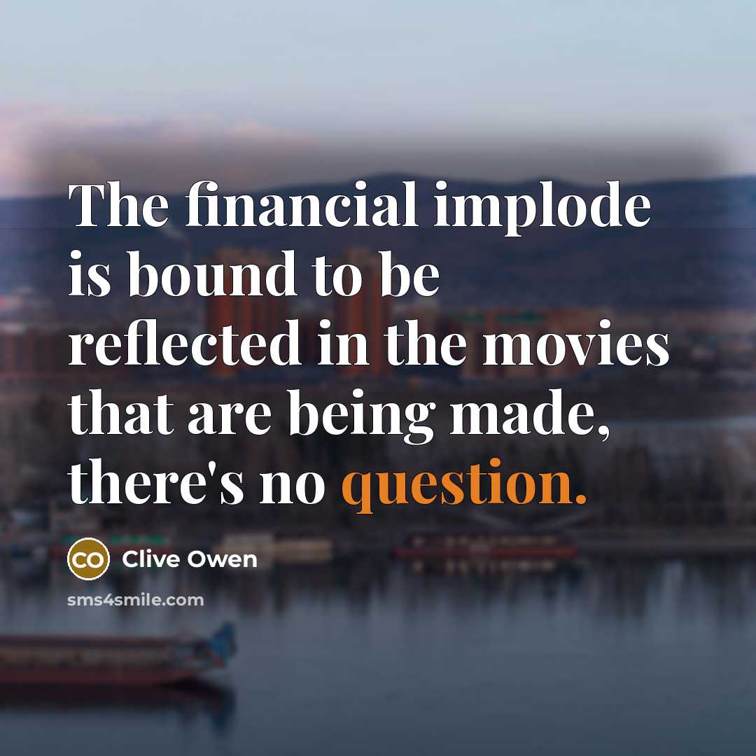 “The financial implode is bound to be reflected in the movies that are being made, there's no question.” quote by Clive Owen