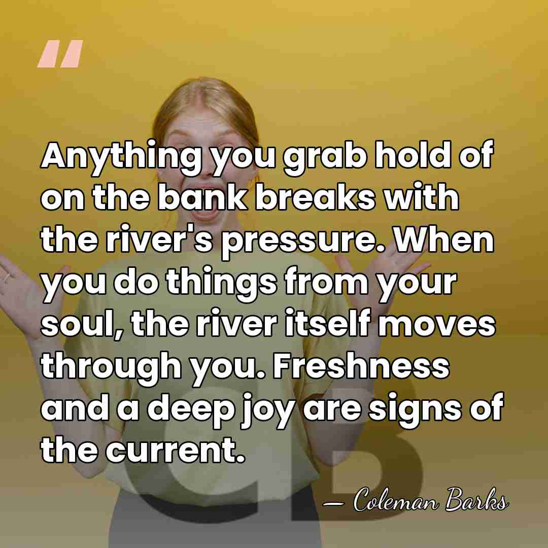 Anything you grab hold of on the bank breaks with the river's&hellip; - Coleman Barks