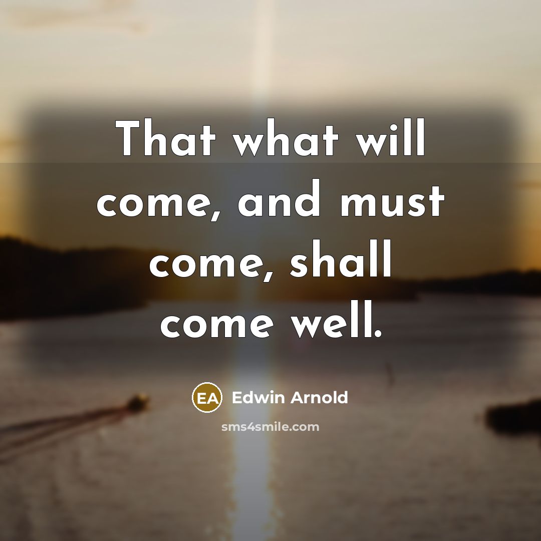 “That what will come, and must come, shall come well.” quote by Edwin Arnold