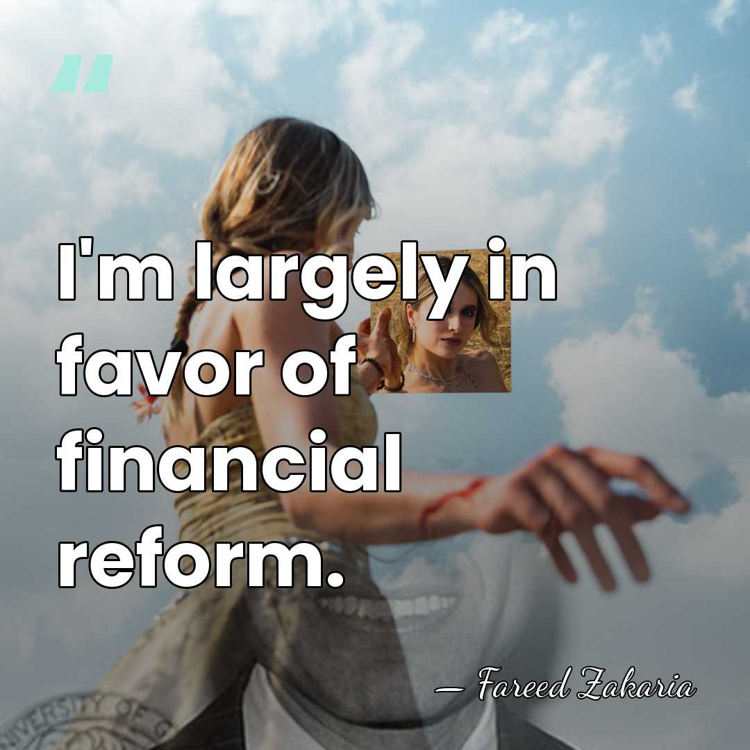 I'm largely in favor of financial reform. - Fareed Zakaria