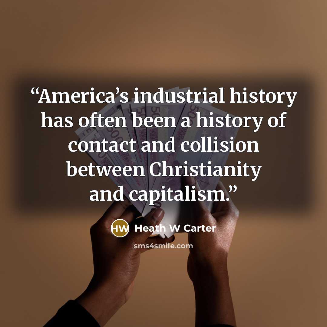 “America’s industrial history has often been a history of contact and collision between Christianity and capitalism.” quote by Heath W Carter