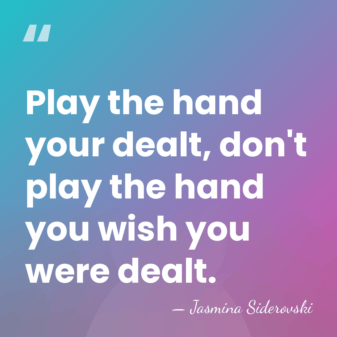 Play the hand your dealt, don't play the hand you wish you&hellip; - Jasmina Siderovski