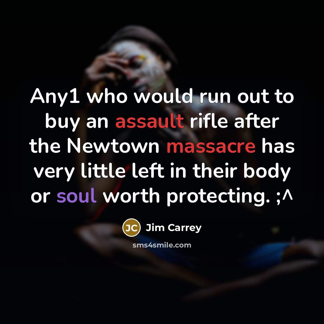 “Any1 who would run out to buy an assault rifle after the Newtown massacre has very little left in their body or soul worth protecting. ;^” quote by Jim Carrey