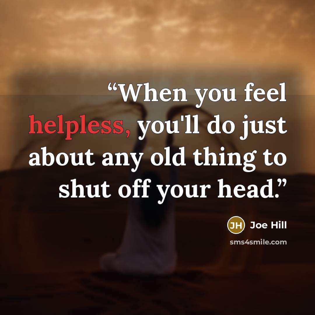 “When you feel helpless, you'll do just about any old thing to shut off your head.” quote by Joe Hill
