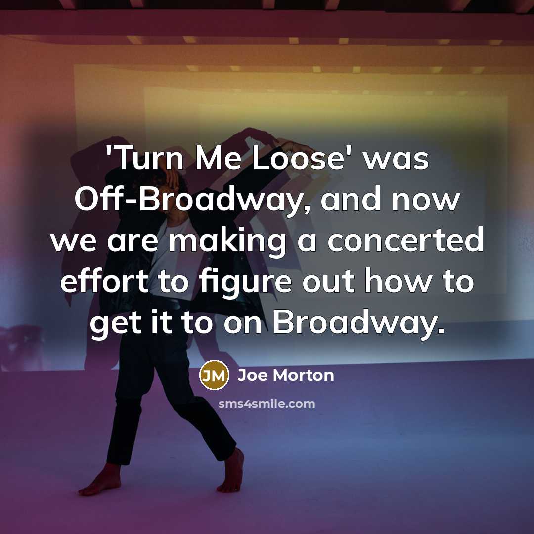 “'Turn Me Loose' was Off-Broadway, and now we are making a concerted effort to figure out how to get it to on Broadway.” quote by Joe Morton