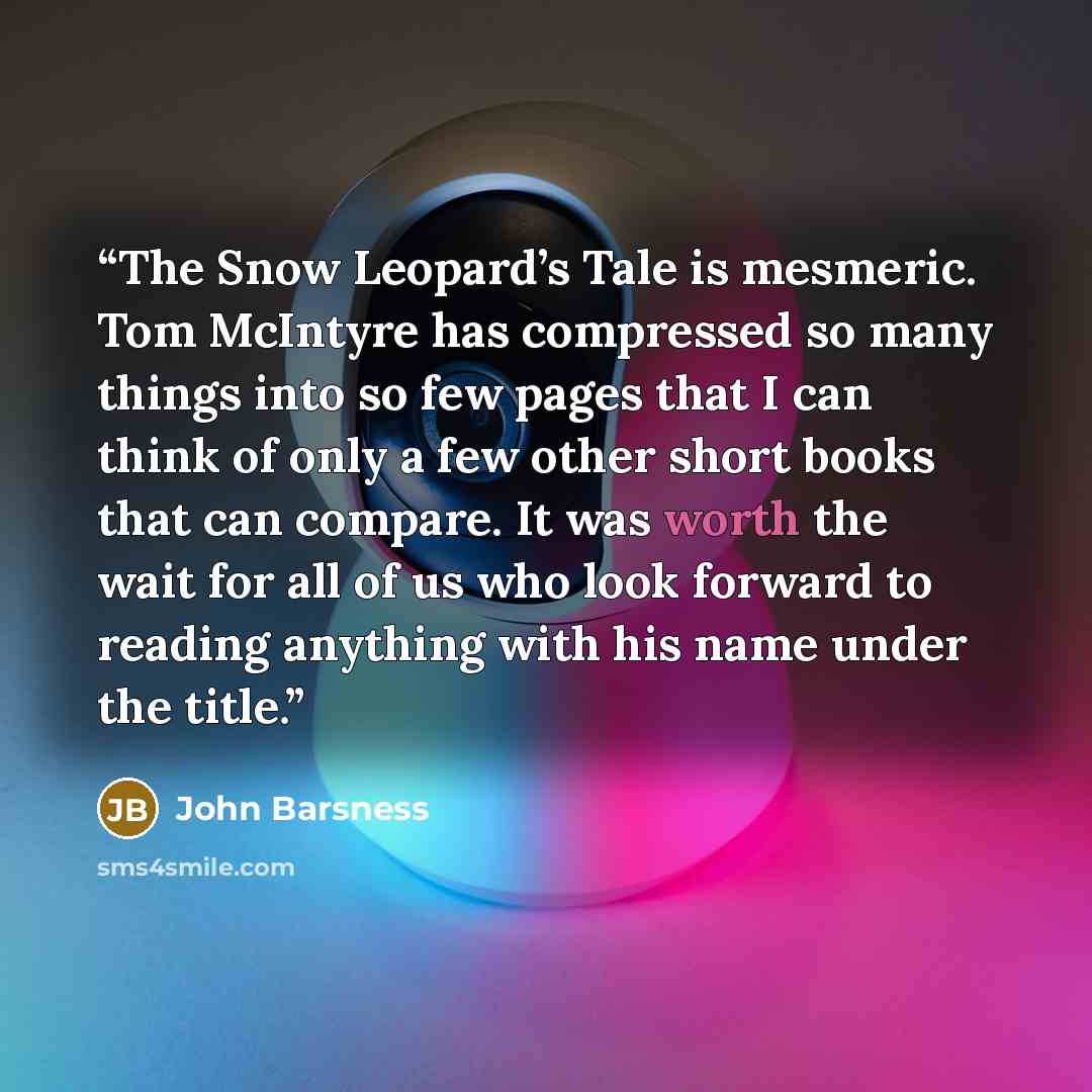 “The Snow Leopard’s Tale is mesmeric. Tom McIntyre has compressed so many things into so few pages that I can think of only a few other short books that can compare. It was worth the wait for all of us who look forward to reading anything with his name under the title.” quote by John Barsness