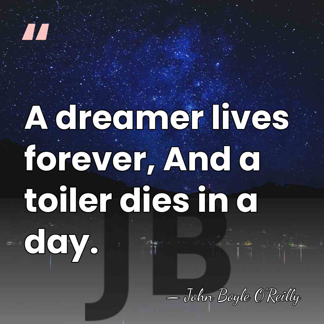A dreamer lives forever, And a toiler dies in a day. - John Boyle O'Reilly