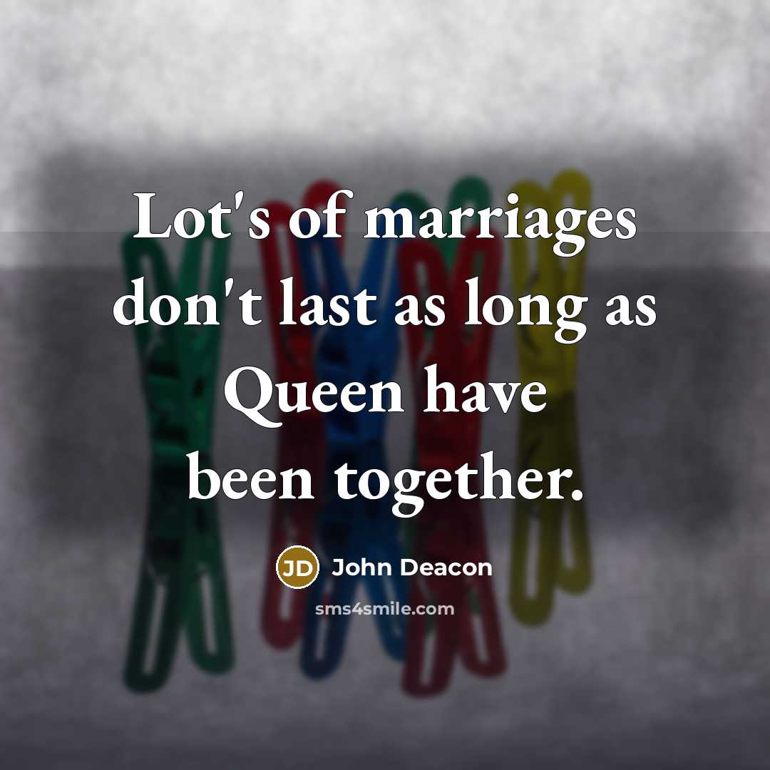 “Lot's of marriages don't last as long as Queen have…” quote by John Deacon