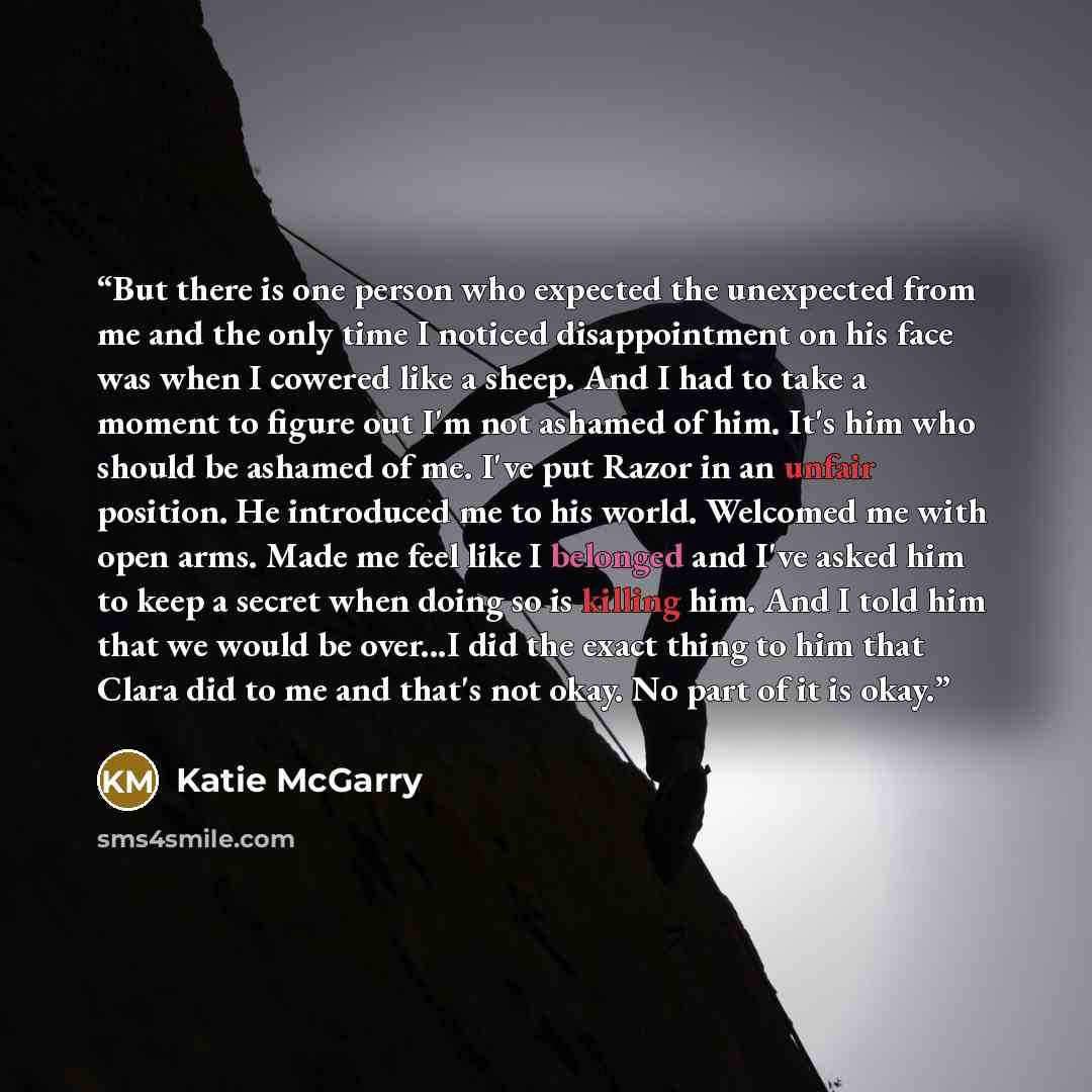“But there is one person who expected the unexpected from me and the only time I noticed disappointment on his face was when I cowered like a sheep. And I had to take a moment to figure out I'm not ashamed of him. It's him who should be ashamed of me. I've put Razor in an unfair position. He…” quote by Katie McGarry