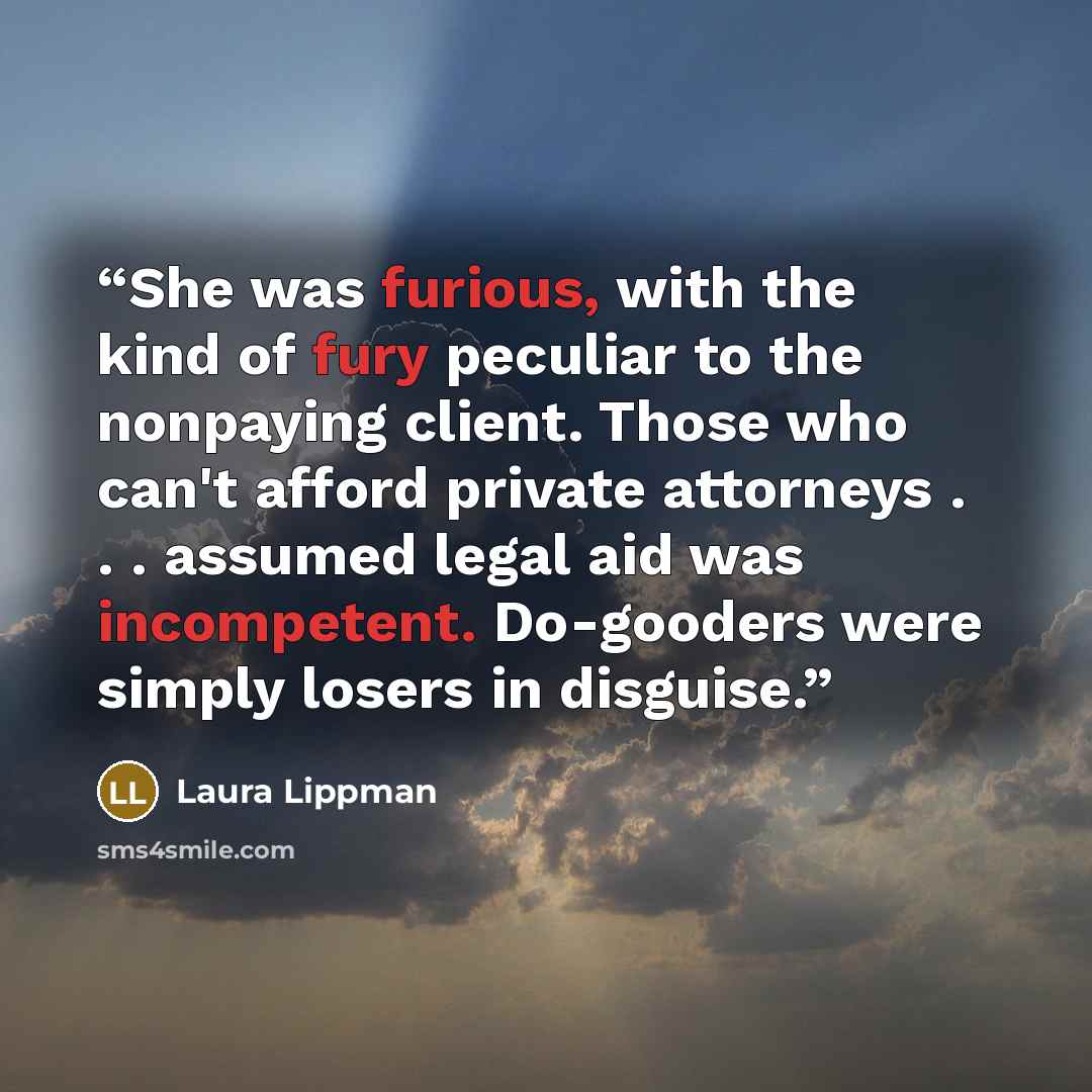 “She was furious, with the kind of fury peculiar to the nonpaying client. Those who can't afford private attorneys . . . assumed legal aid was incompetent. Do-gooders were simply losers in disguise.” quote by Laura Lippman