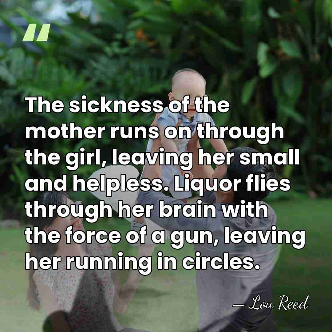 The sickness of the mother runs on through the girl, leaving her&hellip; - Lou Reed