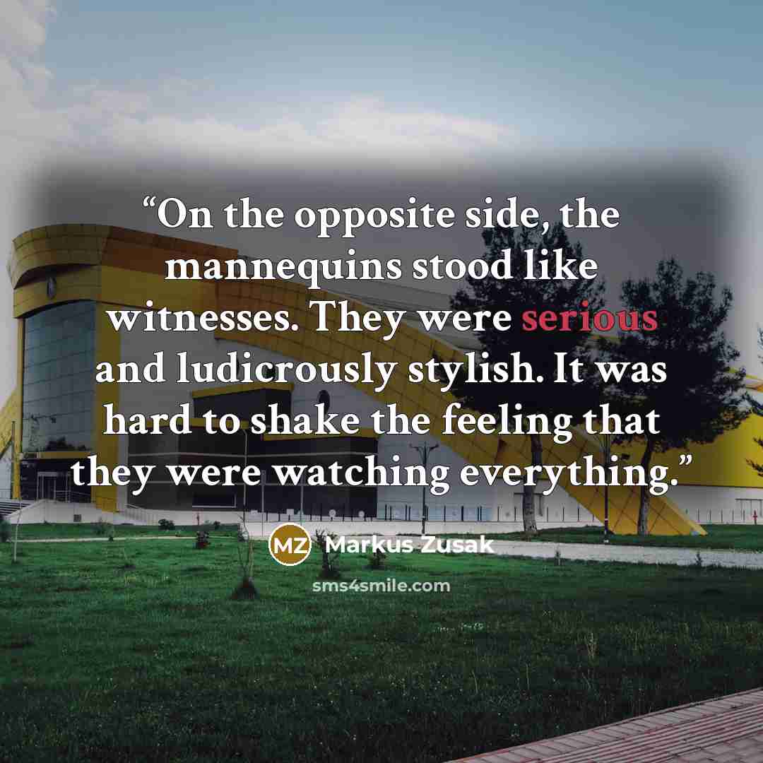“On the opposite side, the mannequins stood like witnesses. They were serious and ludicrously stylish. It was hard to shake the feeling that they were watching everything.” quote by Markus Zusak