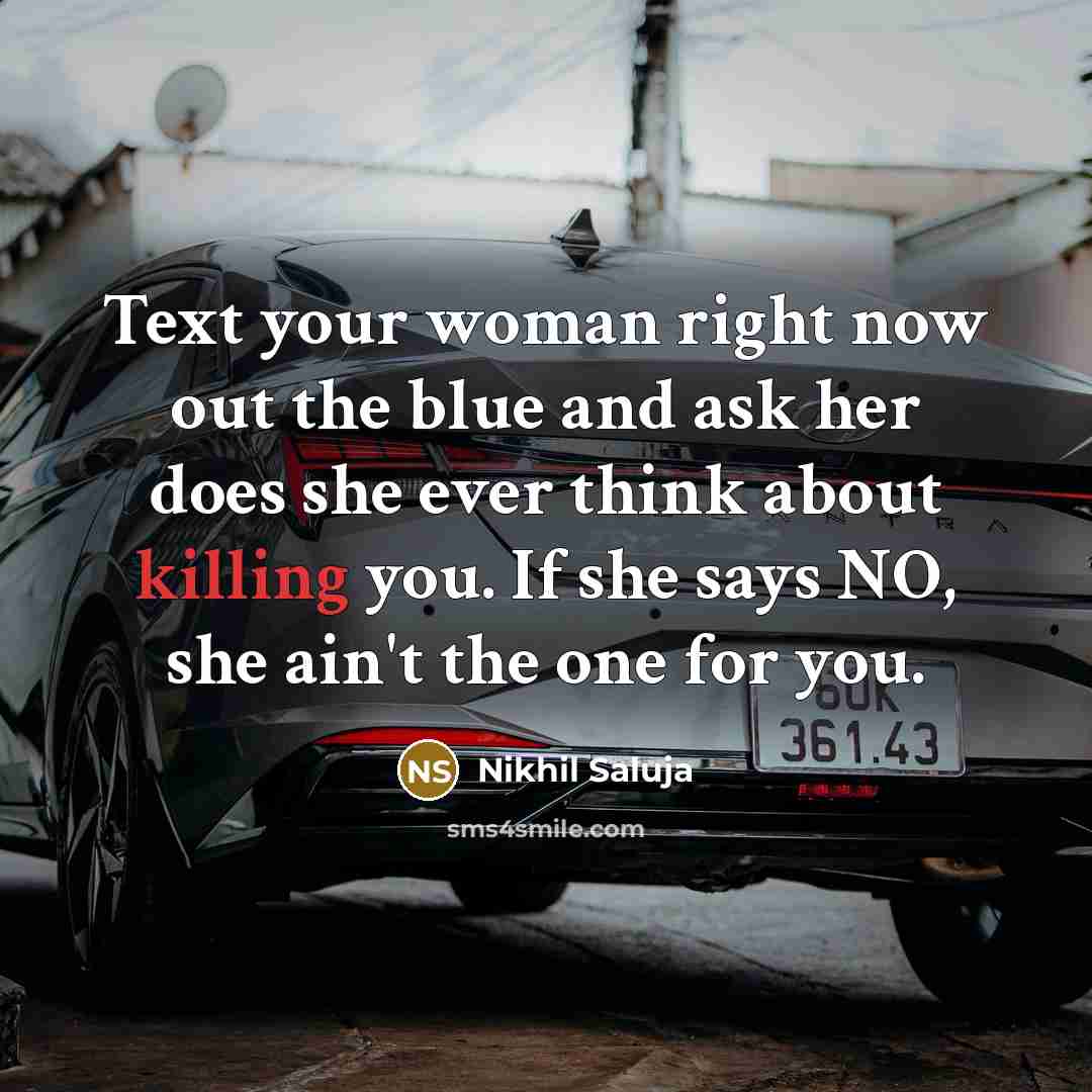 “Text your woman right now out the blue and ask her does she ever think about killing you. If she says NO, she ain't the one for you.” quote by Nikhil Saluja