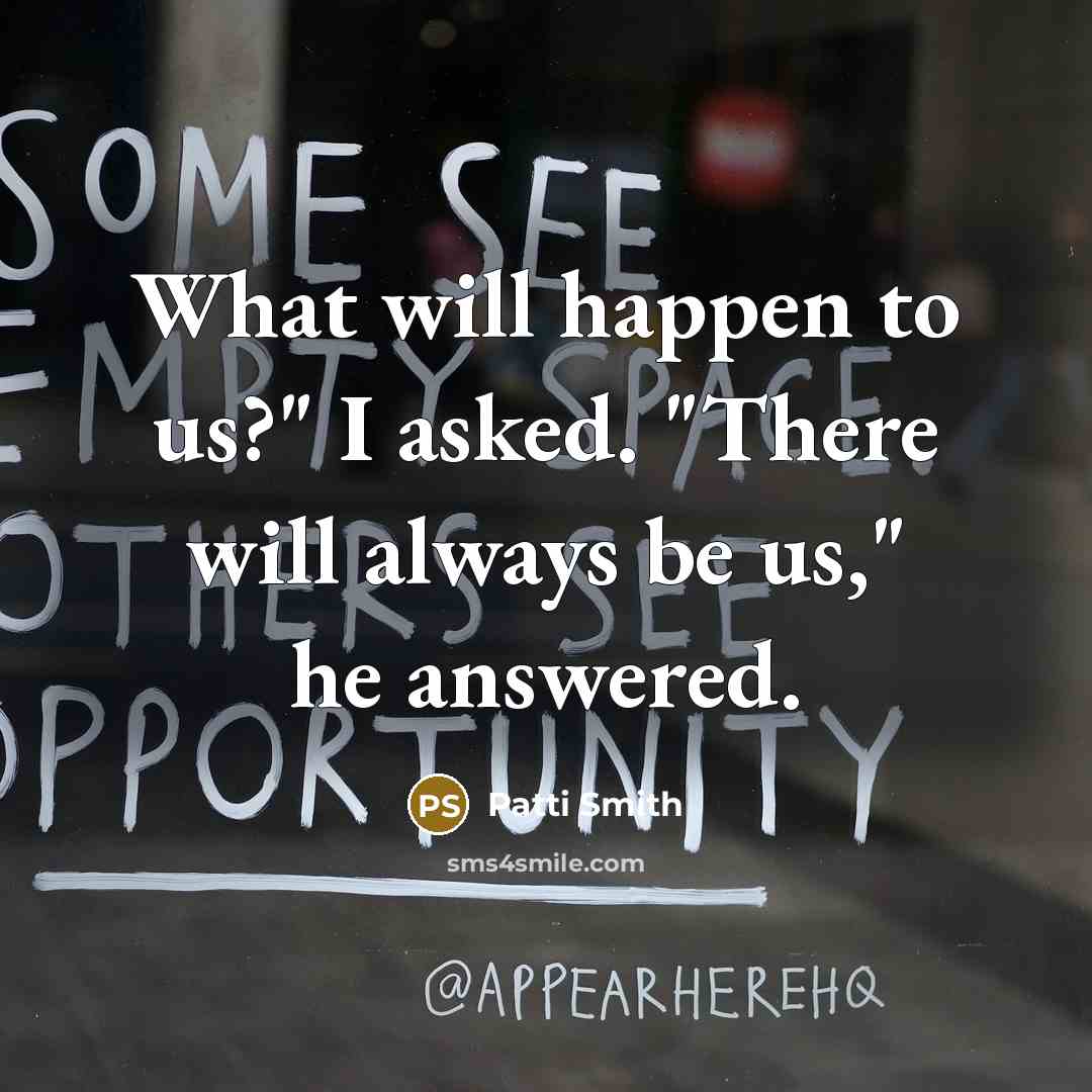 “What will happen to us?" I asked. "There will always be us," he answered.” quote by Patti Smith
