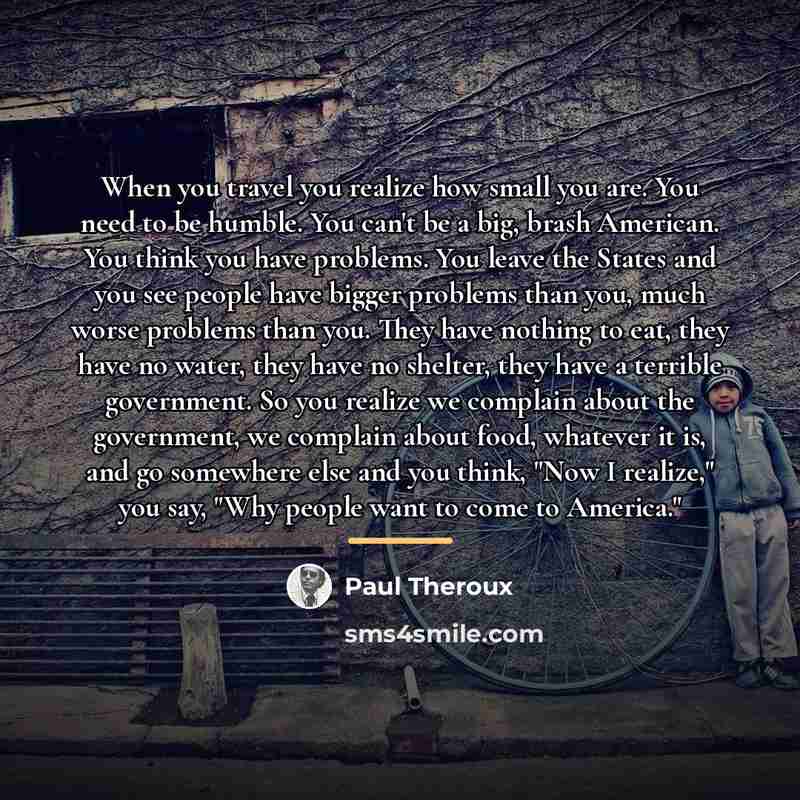 “When you travel you realize how small you are. You…” quote by Paul Theroux