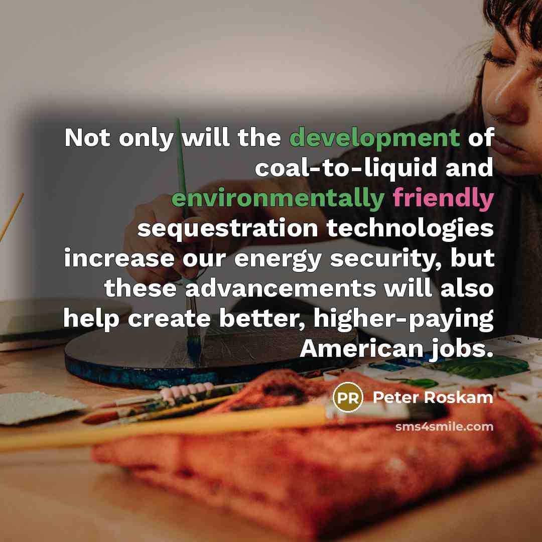 “Not only will the development of coal-to-liquid and environmentally friendly sequestration technologies increase our energy security, but these advancements will also help create better, higher-paying American jobs.” quote by Peter Roskam