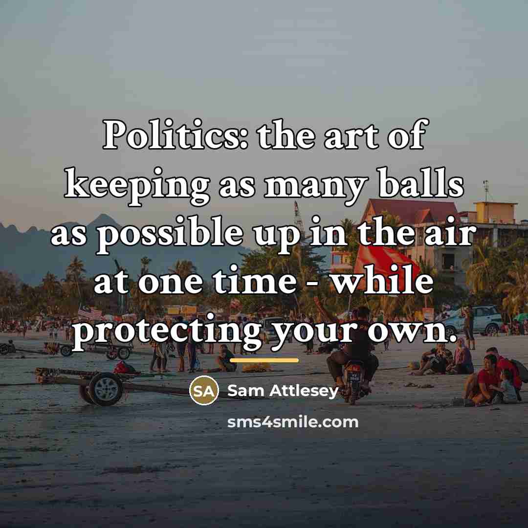 “Politics: the art of keeping as many balls as possible…” quote by Sam Attlesey