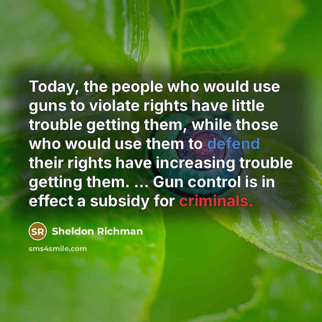 “Today, the people who would use guns to violate rights have little trouble getting them, while those who would use them to defend their rights have increasing trouble getting them. ... Gun control is in effect a subsidy for criminals.” quote by Sheldon Richman