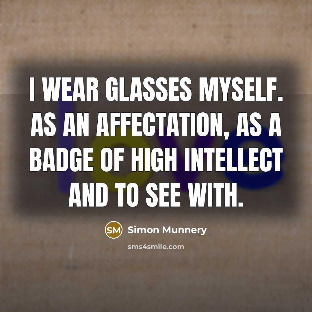 “I wear glasses myself. As an affectation, as a badge of high intellect and to see with.” quote by Simon Munnery