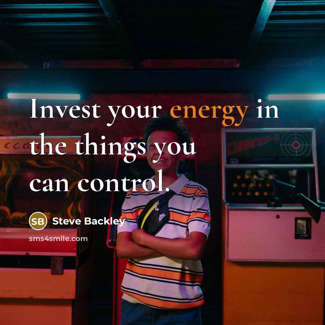 “Invest your energy in the things you can control.” quote by Steve Backley