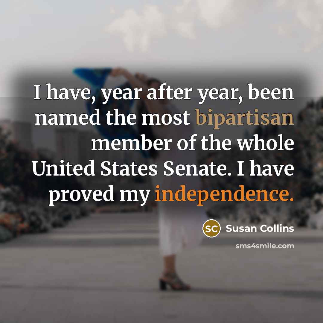 “I have, year after year, been named the most bipartisan member of the whole United States Senate. I have proved my independence.” quote by Susan Collins