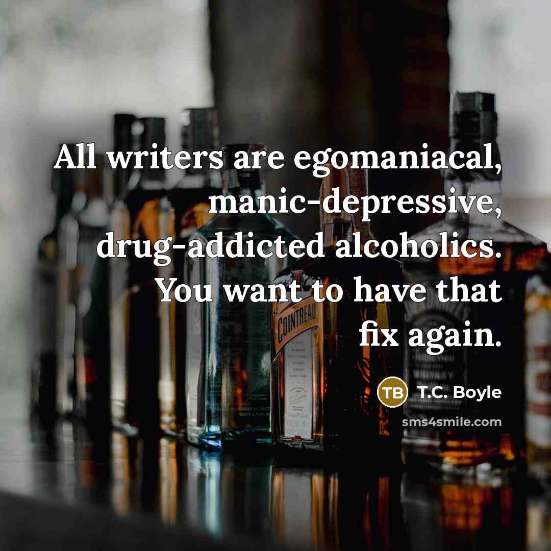 “All writers are egomaniacal, manic-depressive, drug-addicted alcoholics. You want to…” quote by T.C. Boyle