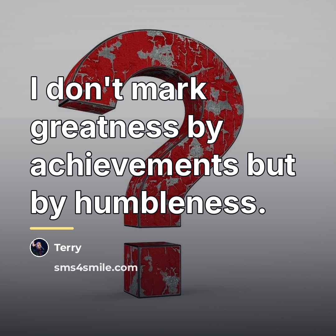 “I don't mark greatness by achievements but by humbleness.…” quote by Terry