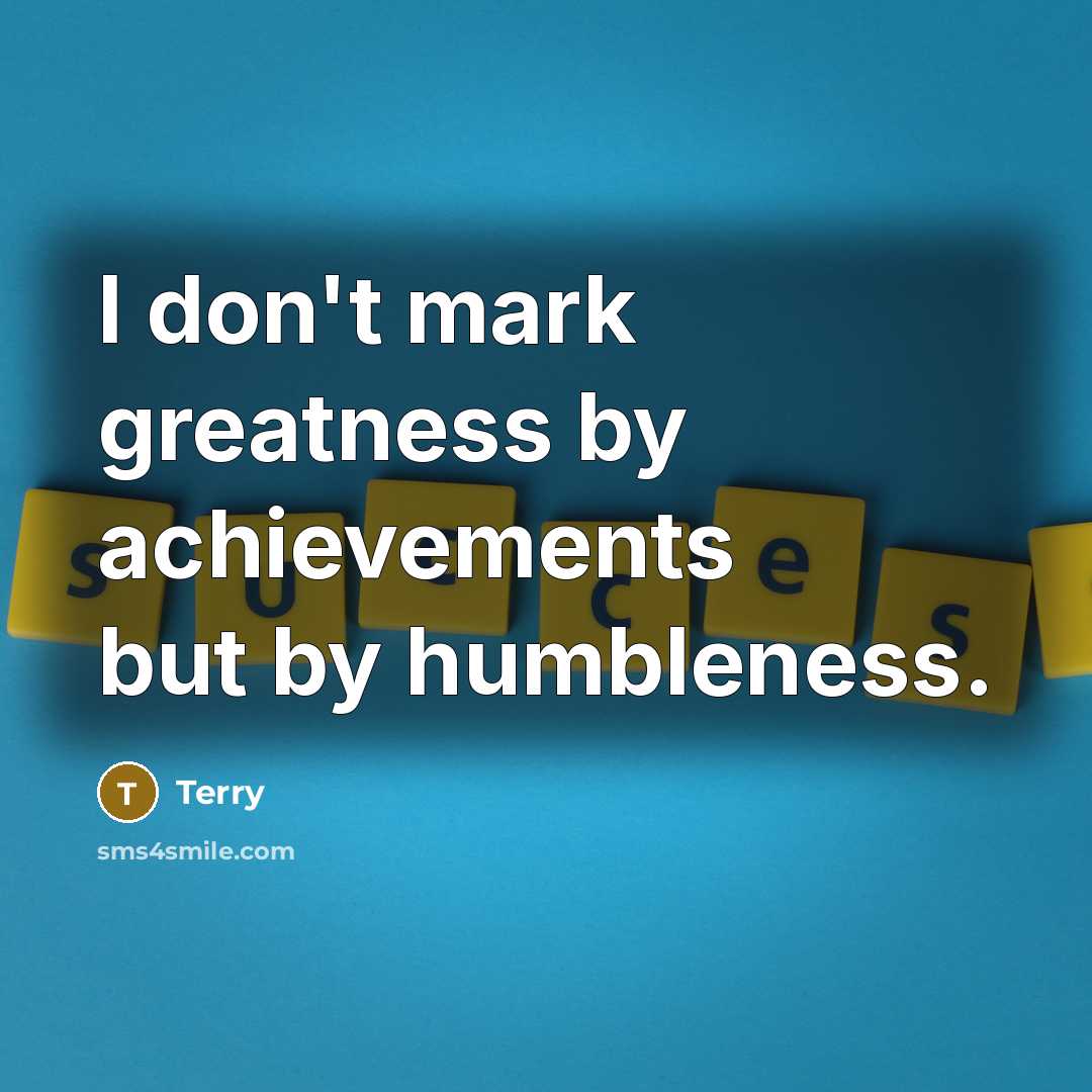 “I don't mark greatness by achievements but by humbleness.” quote by Terry