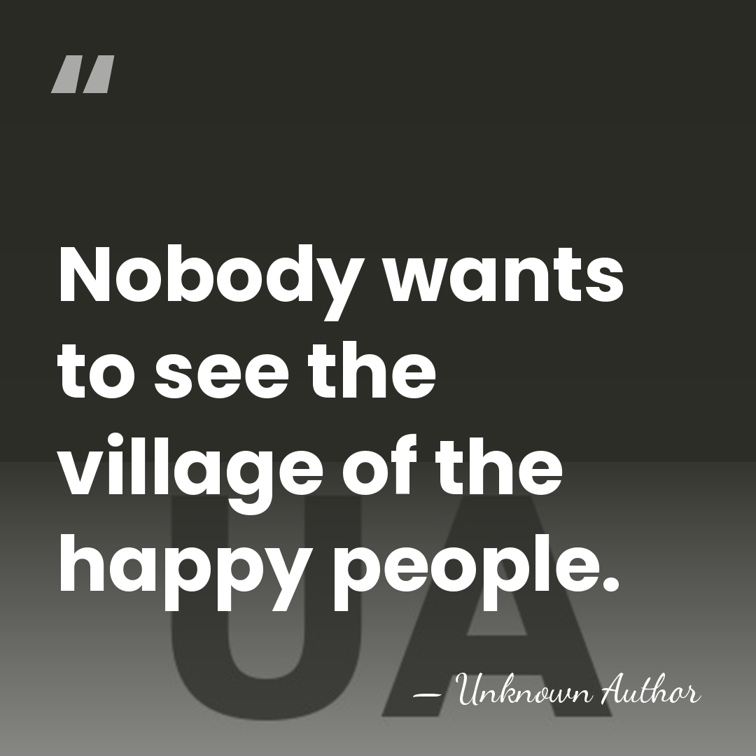 Nobody wants to see the village of the happy people. - Unknown Author