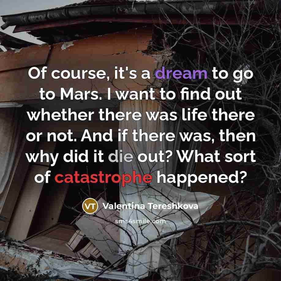 “Of course, it's a dream to go to Mars. I want to find out whether there was life there or not. And if there was, then why did it die out? What sort of catastrophe happened?” quote by Valentina Tereshkova