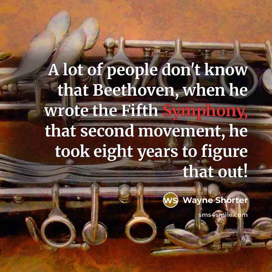 “A lot of people don't know that Beethoven, when he wrote the Fifth Symphony, that second movement, he took eight years to figure that out!” quote by Wayne Shorter