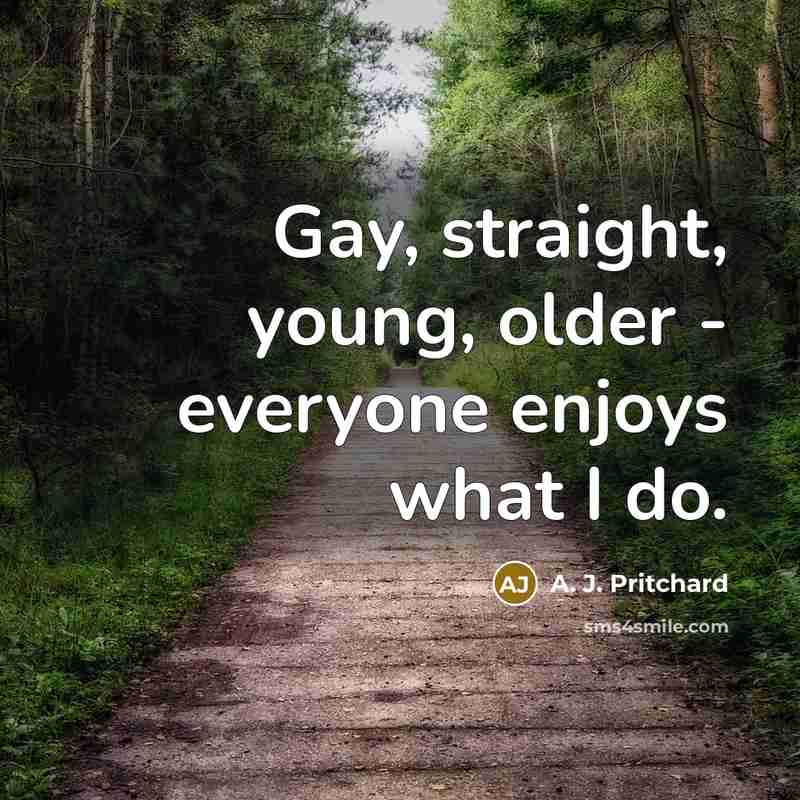 “Gay, straight, young, older - everyone enjoys what I do.…” quote by A. J. Pritchard