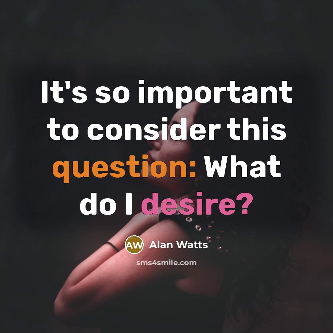 “It's so important to consider this question: What do I desire?” quote by Alan Watts
