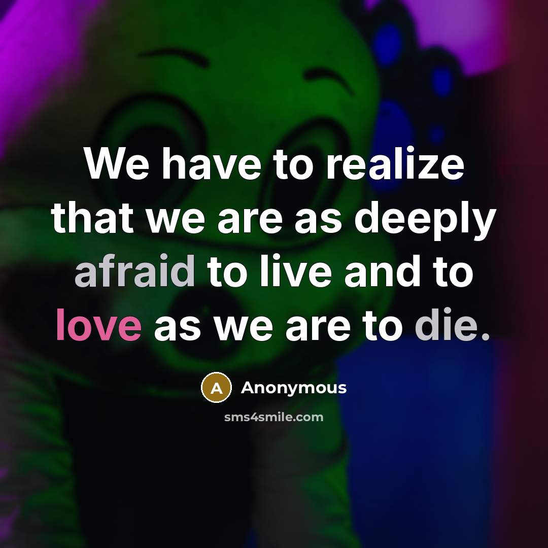 “We have to realize that we are as deeply afraid to live and to love as we are to die.” quote by Anonymous