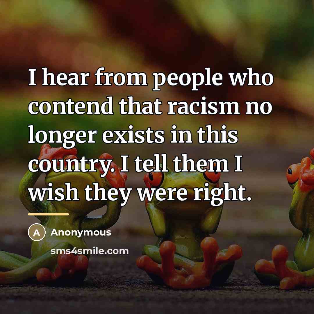“I hear from people who contend that racism no longer…” quote by Anonymous