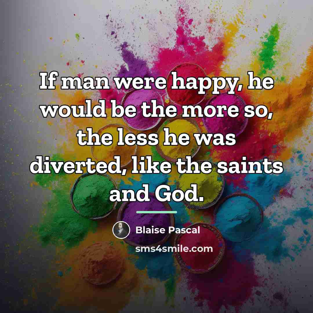 “If man were happy, he would be the more so,…” quote by Blaise Pascal