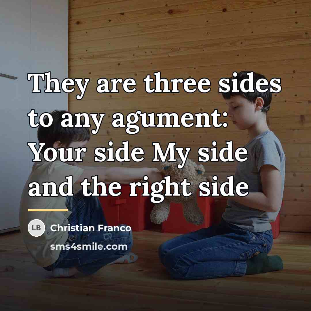 “They are three sides to any agument: Your side My…” quote by Christian Franco