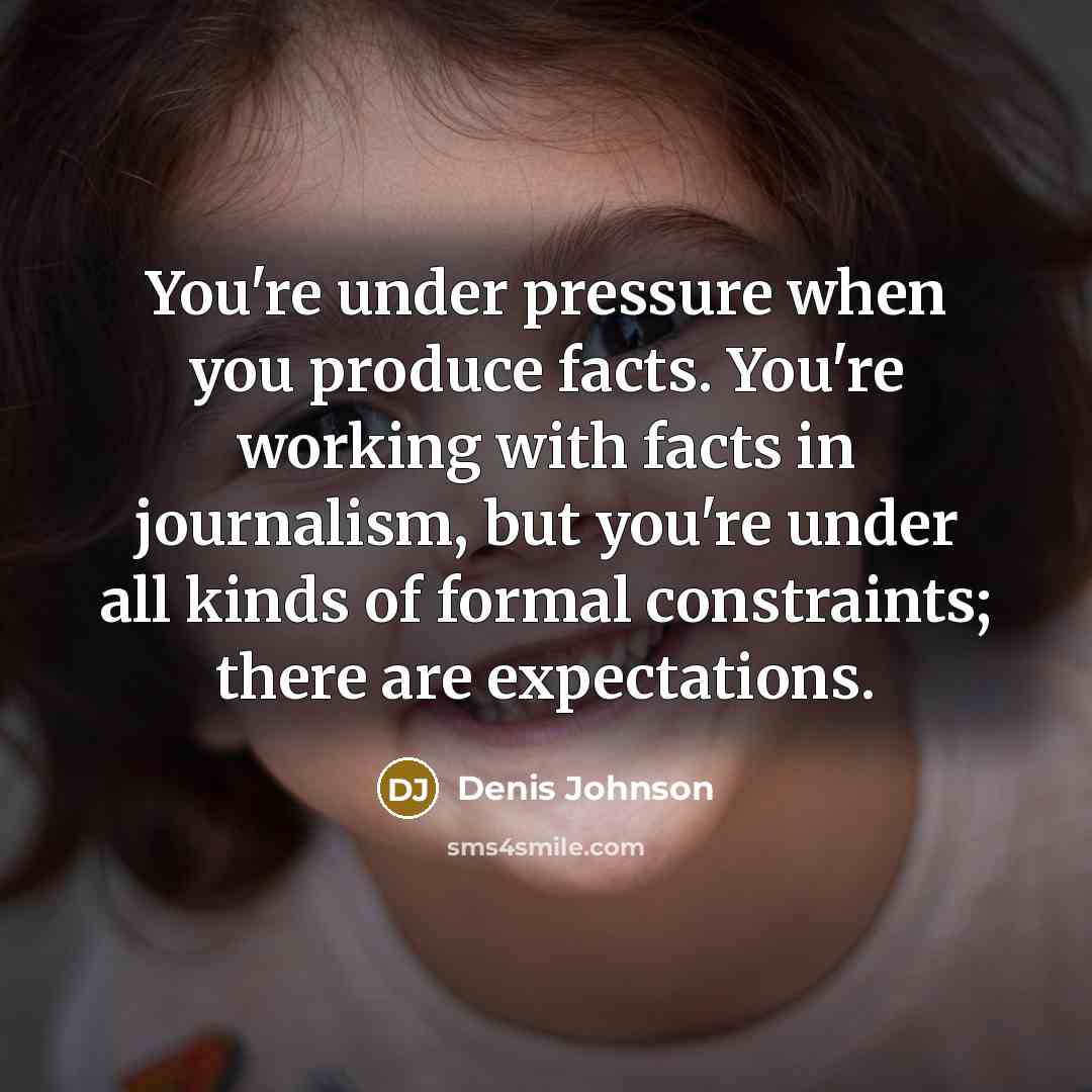 “You're under pressure when you produce facts. You're working with…” quote by Denis Johnson