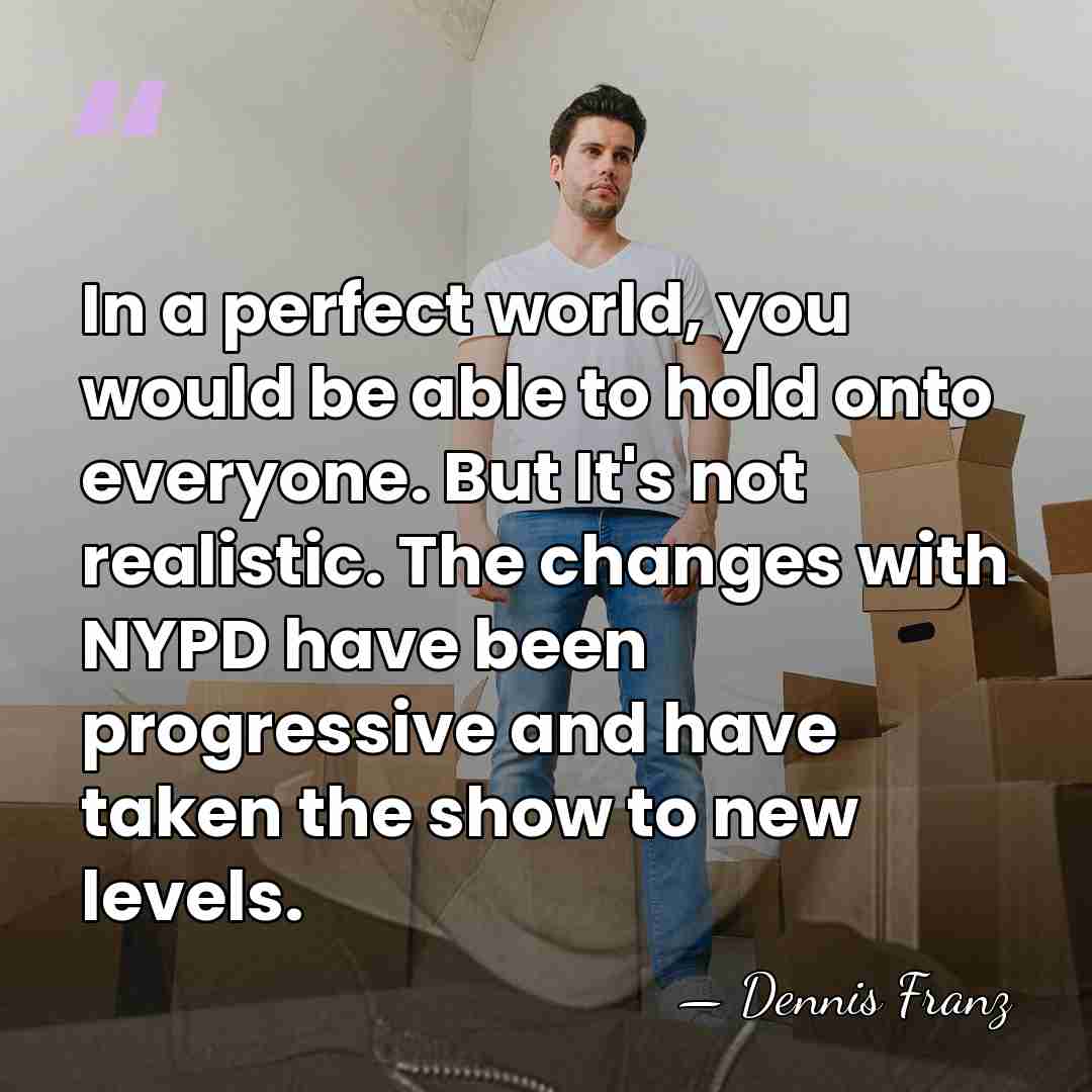In a perfect world, you would be able to hold onto everyone.&hellip; - Dennis Franz