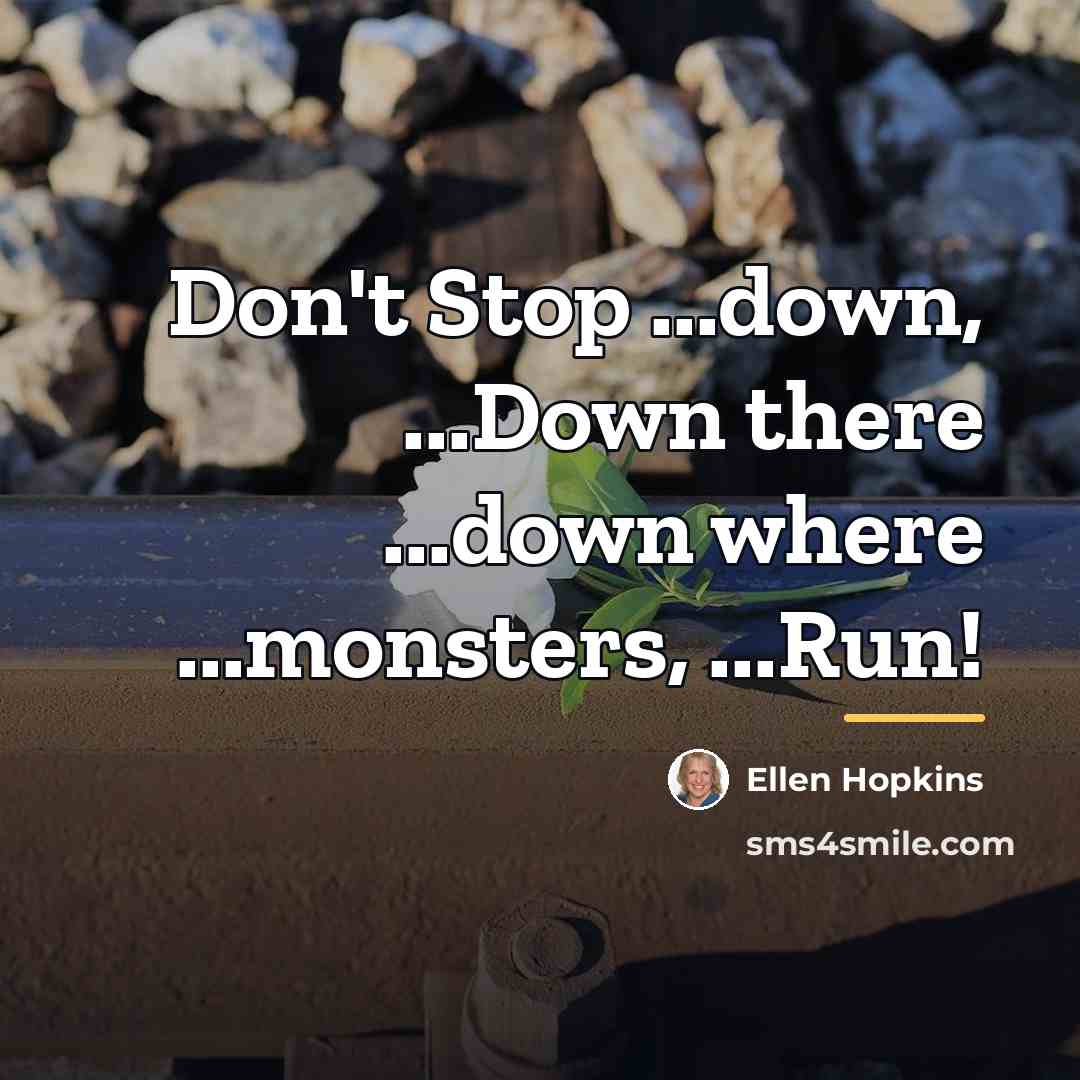 “Don't Stop ...down, ...Down there ...down where ...monsters, ...Run!…” quote by Ellen Hopkins