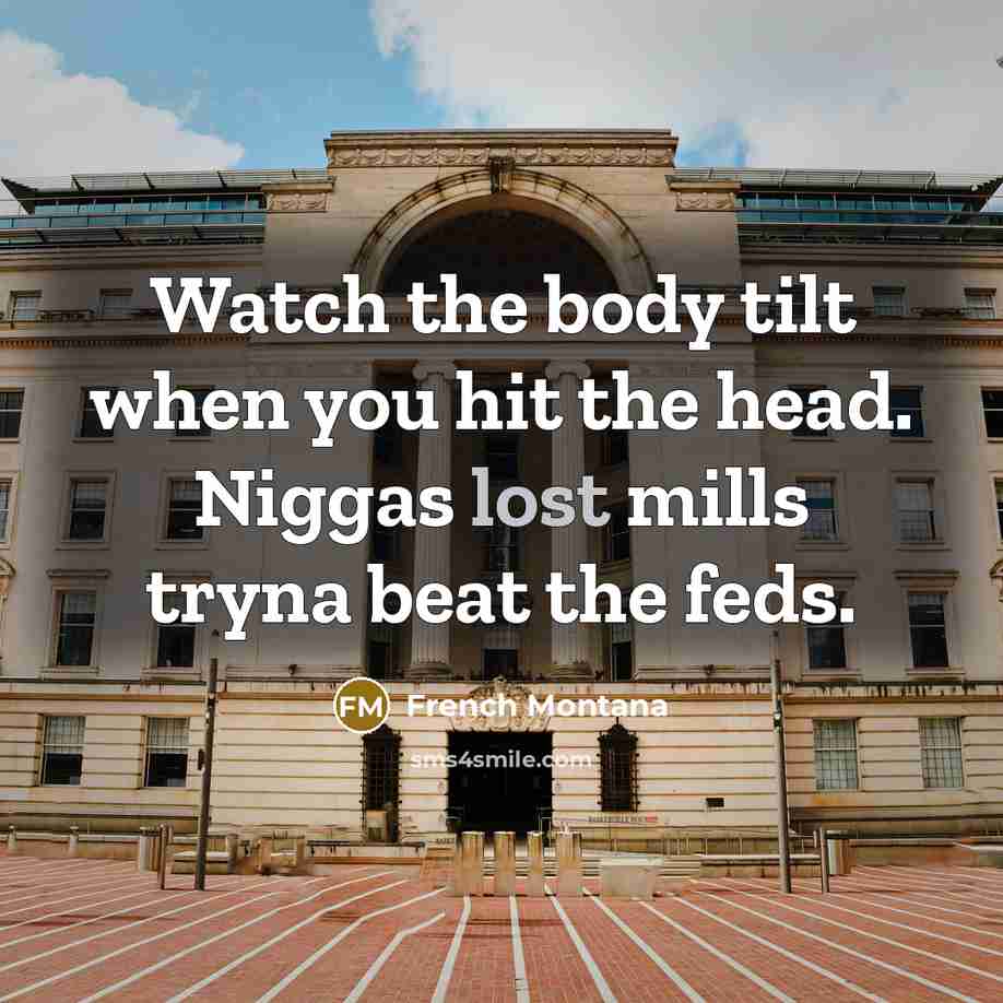 “Watch the body tilt when you hit the head. Niggas lost mills tryna beat the feds.” quote by French Montana