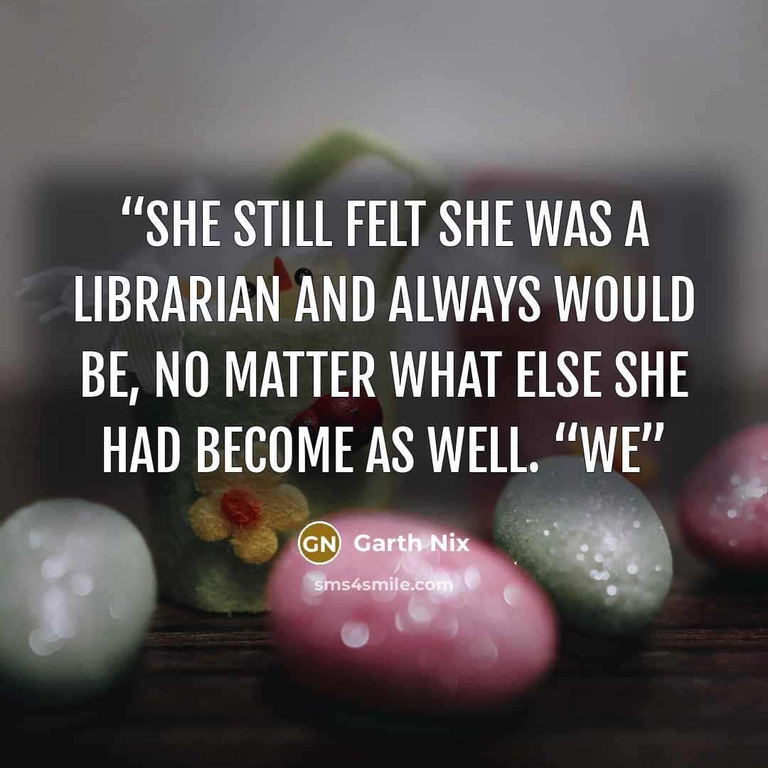 “she still felt she was a librarian and always would be, no matter what else she had become as well. “We” quote by Garth Nix